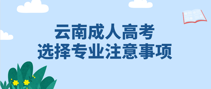 云南成人高考2021年选择专业有哪些注意事项？(图1)