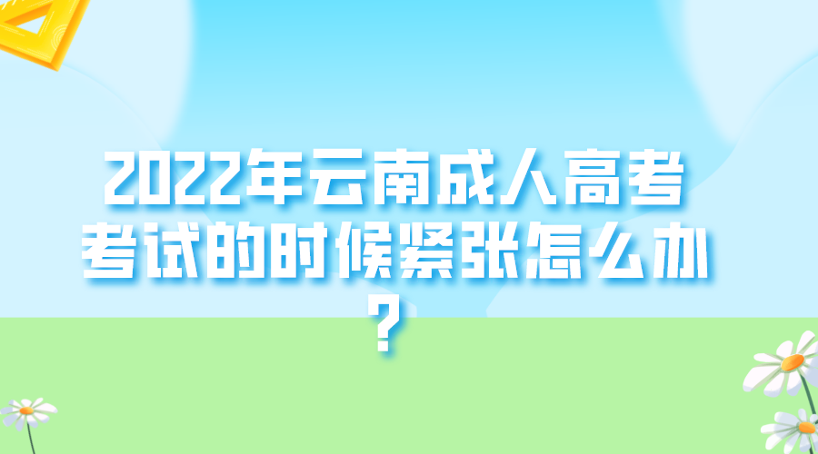 2022年云南成人高考考试的时候紧张怎么办？.png