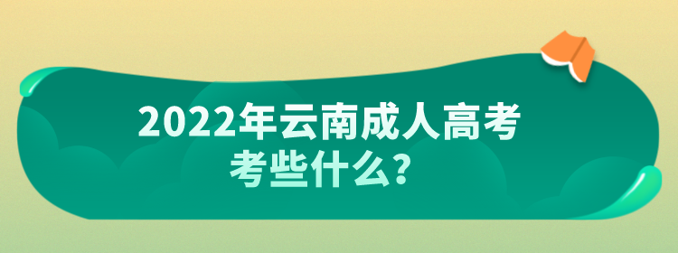2022年云南成人高考考些什么？.png