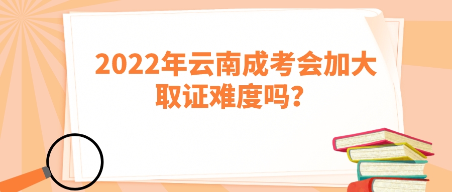 2022年云南成考会加大取证难度吗？.jpeg