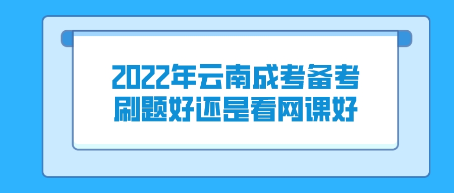 2022年云南成考备考刷题好还是看网课好？