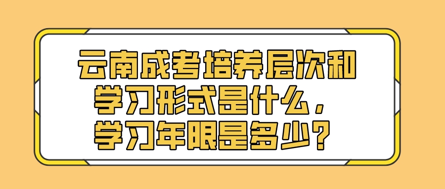 云南成考培养层次和学习形式是什么，学习年限是多少？.jpeg