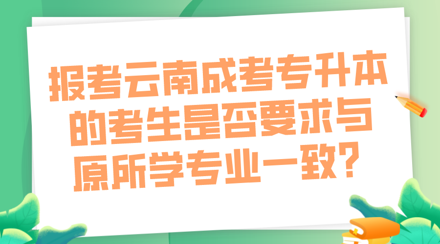 报考云南成考专升本的考生是否要求与原所学专业一致？.png