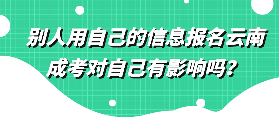 别人用自己的信息报名云南成考对自己有影响吗？.jpeg