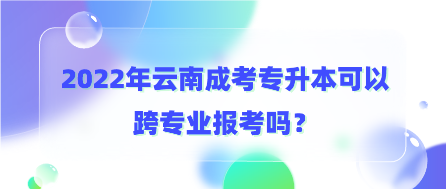 2022年云南成考专升本可以跨专业报考吗？.png