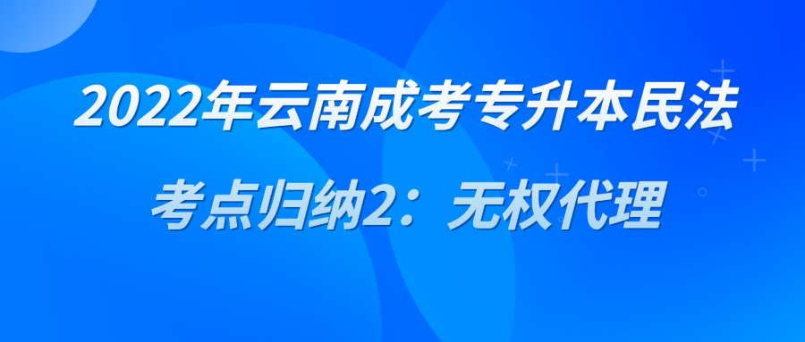 2022年云南成考专升本民法考点归纳2：无权代理.png