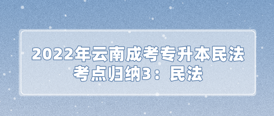 2022年云南成考专升本民法考点归纳3：民法.png