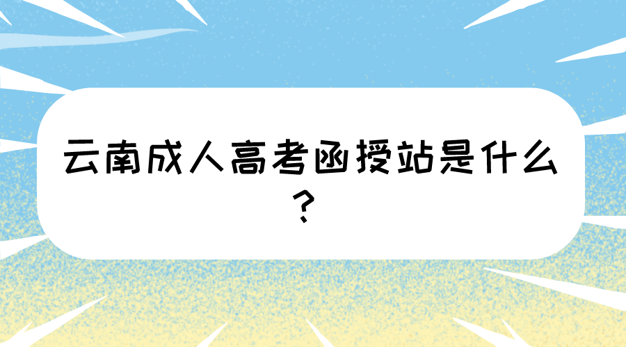 云南成人高考函授站是什么？