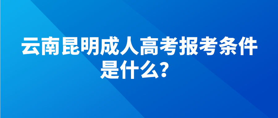 云南昆明成人高考报考条件是什么？.png