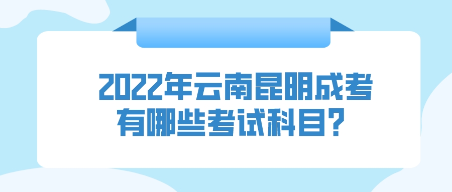 2022年云南昆明成人高考有哪些考试科目？.jpeg