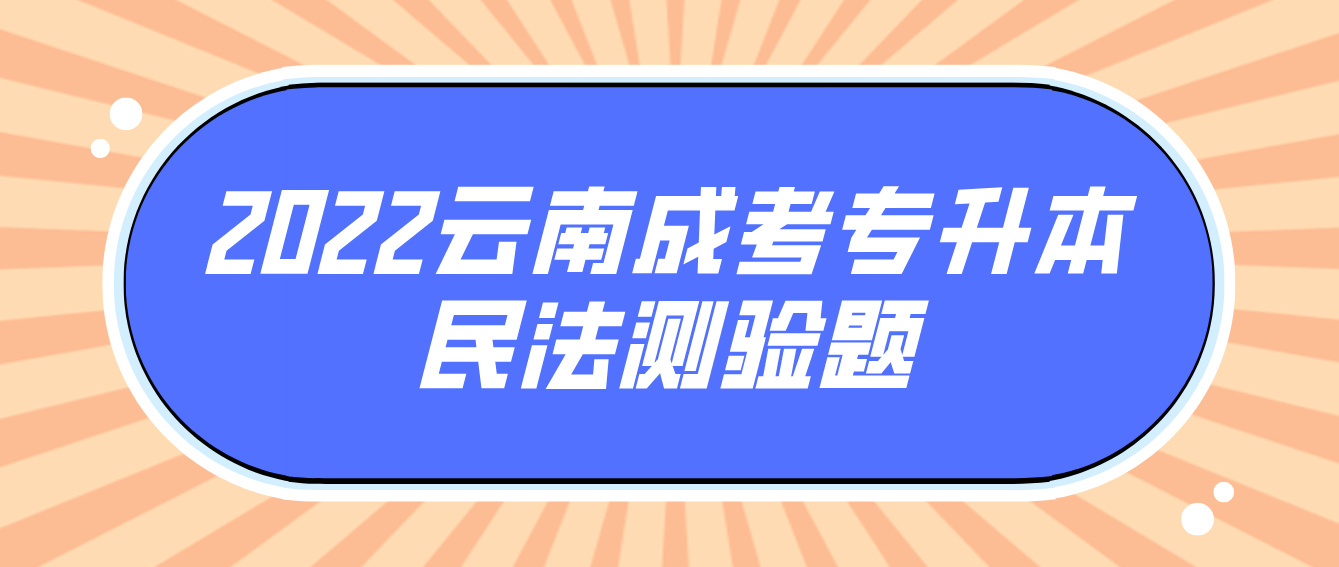 2022云南成考专升本民法测验题.png