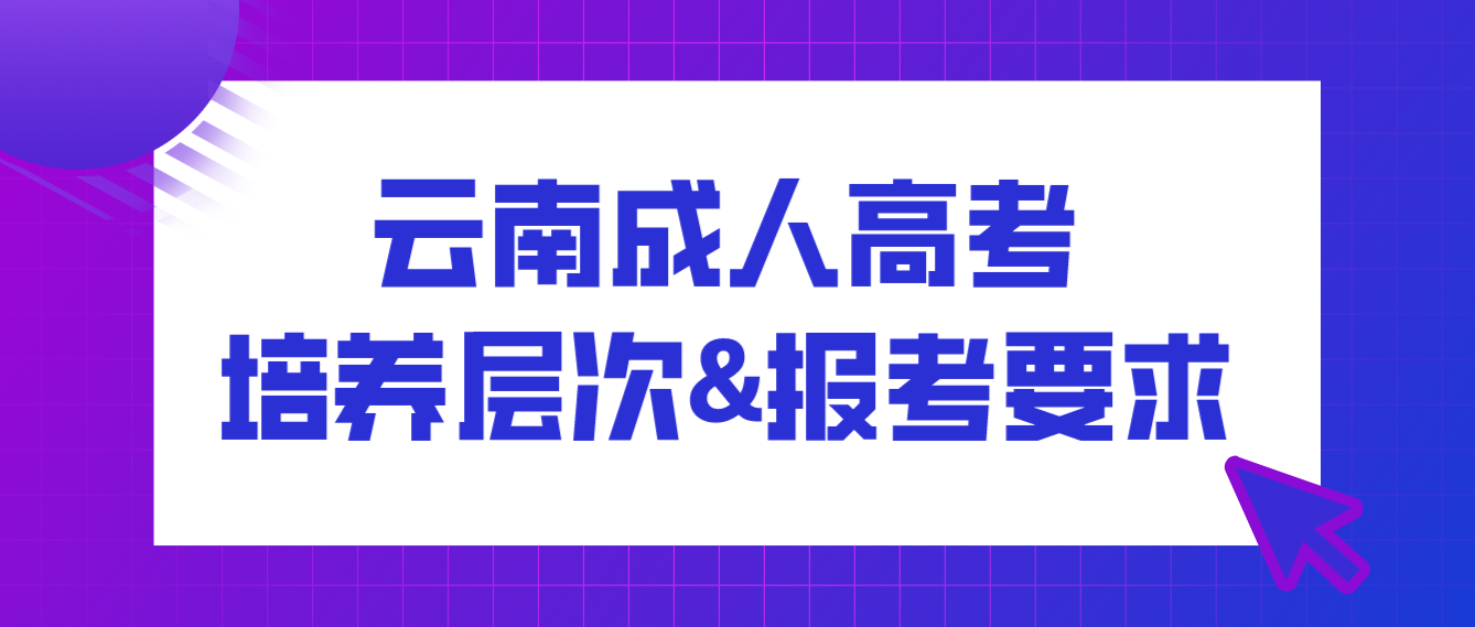 2022年云南成人高考培养层次有哪些？有什么报考要求？