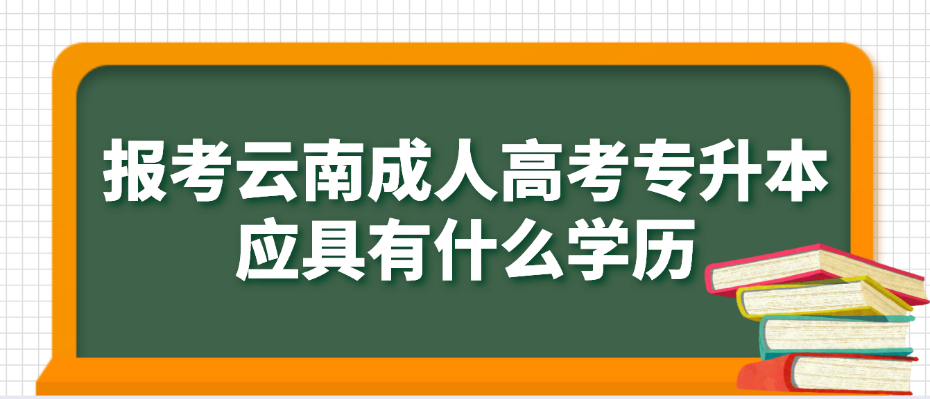 报考云南德宏成人高考专升本应具有什么学历，如何进行验证？