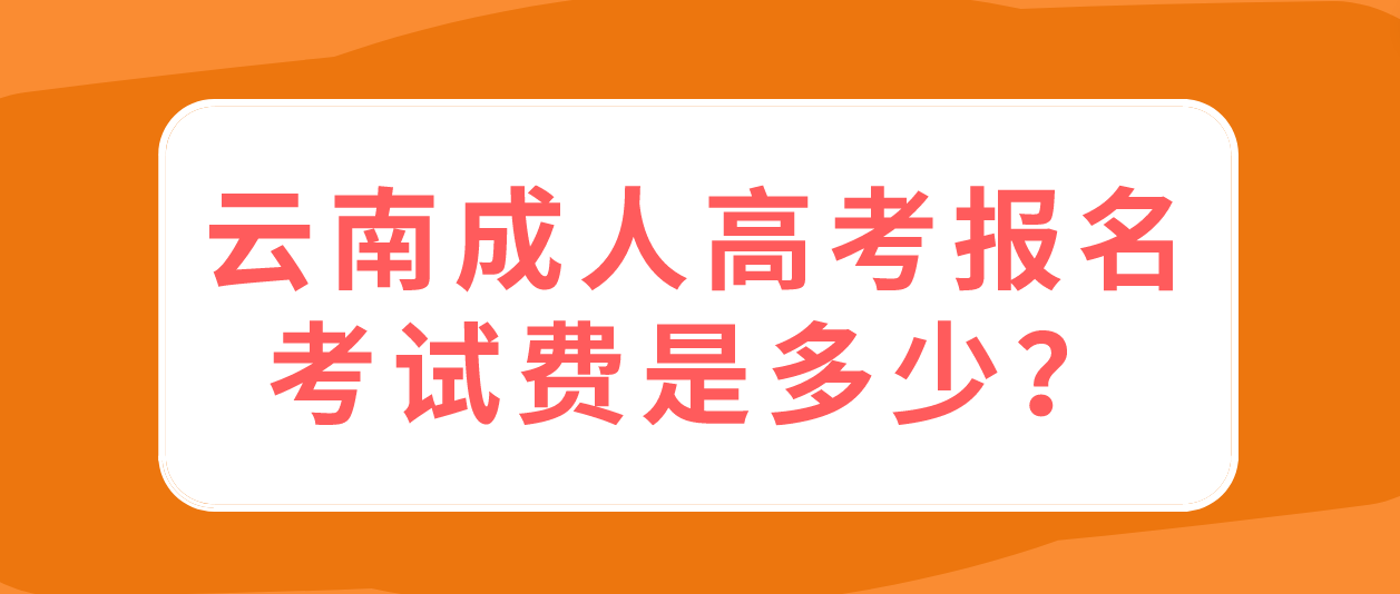 云南成人高考报名的报名考试多少钱？